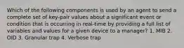 Which of the following components is used by an agent to send a complete set of key-pair values about a significant event or condition that is occurring in real-time by providing a full list of variables and values for a given device to a manager? 1. MIB 2. OID 3. Granular trap 4. Verbose trap