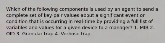 Which of the following components is used by an agent to send a complete set of key-pair values about a significant event or condition that is occurring in real-time by providing a full list of variables and values for a given device to a manager? 1. MIB 2. OID 3. Granular trap 4. Verbose trap