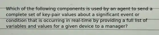 Which of the following components is used by an agent to send a complete set of key-pair values about a significant event or condition that is occurring in real-time by providing a full list of variables and values for a given device to a manager?