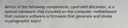 Which of the following components, used with BitLocker, is a special hardware chip included on the computer motherboard that contains software is firmware that generate and stores cryptographic keys?