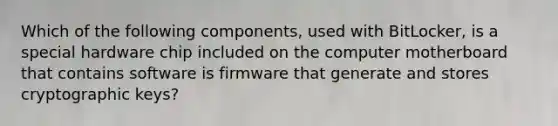 Which of the following components, used with BitLocker, is a special hardware chip included on the computer motherboard that contains software is firmware that generate and stores cryptographic keys?