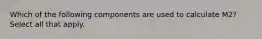 Which of the following components are used to calculate M2? Select all that apply.