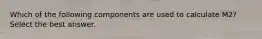 Which of the following components are used to calculate M2? Select the best answer.