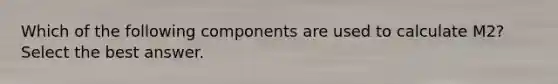 Which of the following components are used to calculate M2? Select the best answer.