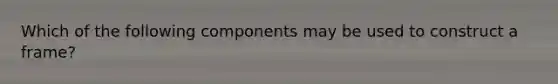 Which of the following components may be used to construct a frame?