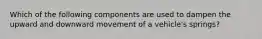 Which of the following components are used to dampen the upward and downward movement of a vehicle's springs?
