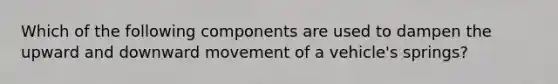 Which of the following components are used to dampen the upward and downward movement of a vehicle's springs?