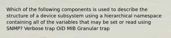 Which of the following components is used to describe the structure of a device subsystem using a hierarchical namespace containing all of the variables that may be set or read using SNMP? Verbose trap OID MIB Granular trap