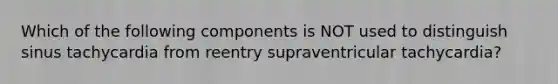 Which of the following components is NOT used to distinguish sinus tachycardia from reentry supraventricular tachycardia?