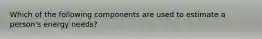 Which of the following components are used to estimate a person's energy needs?