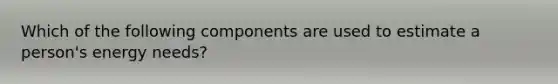 Which of the following components are used to estimate a person's energy needs?