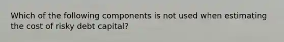 Which of the following components is not used when estimating the cost of risky debt capital?