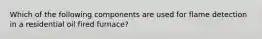 Which of the following components are used for flame detection in a residential oil fired furnace?