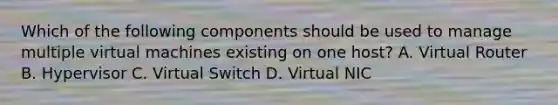 Which of the following components should be used to manage multiple virtual machines existing on one host? A. Virtual Router B. Hypervisor C. Virtual Switch D. Virtual NIC