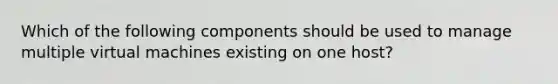 Which of the following components should be used to manage multiple virtual machines existing on one host?