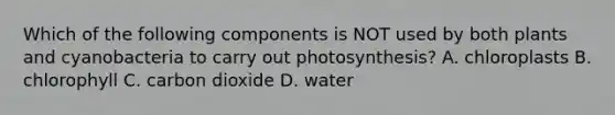 Which of the following components is NOT used by both plants and cyanobacteria to carry out photosynthesis? A. chloroplasts B. chlorophyll C. carbon dioxide D. water