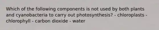 Which of the following components is not used by both plants and cyanobacteria to carry out photosynthesis? - chloroplasts - chlorophyll - carbon dioxide - water