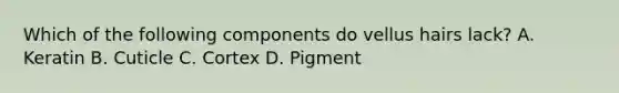 Which of the following components do vellus hairs lack? A. Keratin B. Cuticle C. Cortex D. Pigment