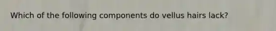 Which of the following components do vellus hairs lack?