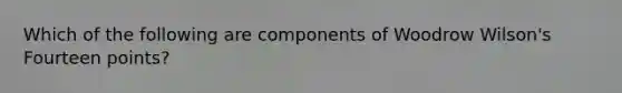 Which of the following are components of Woodrow Wilson's Fourteen points?