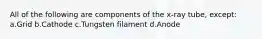 All of the following are components of the x-ray tube, except: a.Grid b.Cathode c.Tungsten filament d.Anode