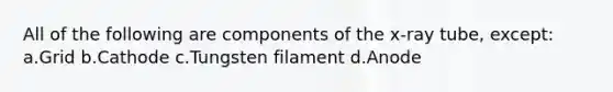 All of the following are components of the x-ray tube, except: a.Grid b.Cathode c.Tungsten filament d.Anode