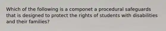 Which of the following is a componet a procedural safeguards that is designed to protect the rights of students with disabilities and their families?