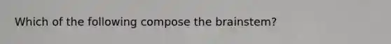 Which of the following compose the brainstem?