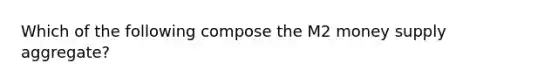 Which of the following compose the M2 money supply aggregate?