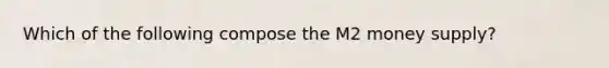 Which of the following compose the M2 money supply?