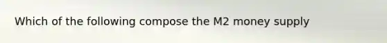 Which of the following compose the M2 money supply