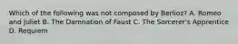 Which of the following was not composed by Berlioz? A. Romeo and Juliet B. The Damnation of Faust C. The Sorcerer's Apprentice D. Requiem