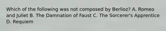 Which of the following was not composed by Berlioz? A. Romeo and Juliet B. The Damnation of Faust C. The Sorcerer's Apprentice D. Requiem