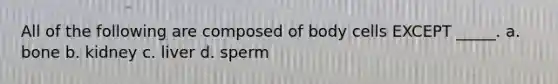 All of the following are composed of body cells EXCEPT _____. a. bone b. kidney c. liver d. sperm