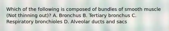 Which of the following is composed of bundles of smooth muscle (Not thinning out)? A. Bronchus B. Tertiary bronchus C. Respiratory bronchioles D. Alveolar ducts and sacs