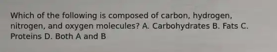 Which of the following is composed of carbon, hydrogen, nitrogen, and oxygen molecules? A. Carbohydrates B. Fats C. Proteins D. Both A and B