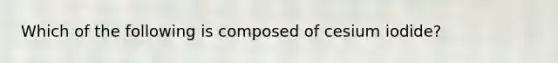 Which of the following is composed of cesium iodide?