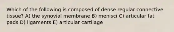 Which of the following is composed of dense regular <a href='https://www.questionai.com/knowledge/kYDr0DHyc8-connective-tissue' class='anchor-knowledge'>connective tissue</a>? A) the synovial membrane B) menisci C) articular fat pads D) ligaments E) articular cartilage