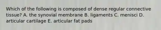 Which of the following is composed of dense regular connective tissue? A. the synovial membrane B. ligaments C. menisci D. articular cartilage E. articular fat pads