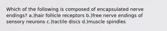 Which of the following is composed of encapsulated nerve endings? a.)hair follicle receptors b.)free nerve endings of sensory neurons c.)tactile discs d.)muscle spindles