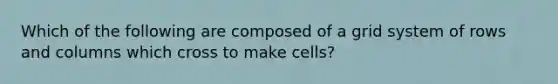 Which of the following are composed of a grid system of rows and columns which cross to make cells?