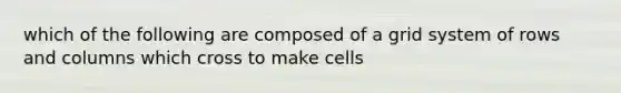 which of the following are composed of a grid system of rows and columns which cross to make cells