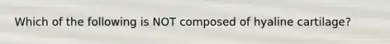 Which of the following is NOT composed of hyaline cartilage?