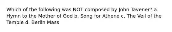 Which of the following was NOT composed by John Tavener? a. Hymn to the Mother of God b. Song for Athene c. The Veil of the Temple d. Berlin Mass