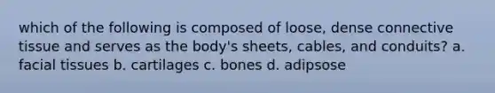 which of the following is composed of loose, dense connective tissue and serves as the body's sheets, cables, and conduits? a. facial tissues b. cartilages c. bones d. adipsose