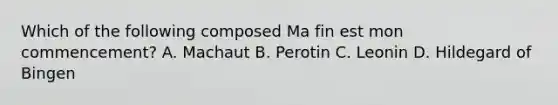 Which of the following composed Ma fin est mon commencement? A. Machaut B. Perotin C. Leonin D. Hildegard of Bingen