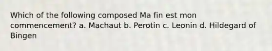 Which of the following composed Ma fin est mon commencement? a. Machaut b. Perotin c. Leonin d. Hildegard of Bingen