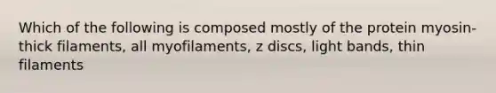 Which of the following is composed mostly of the protein myosin- thick filaments, all myofilaments, z discs, light bands, thin filaments