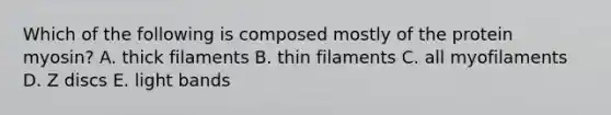 Which of the following is composed mostly of the protein myosin? A. thick filaments B. thin filaments C. all myofilaments D. Z discs E. light bands