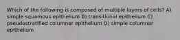 Which of the following is composed of multiple layers of cells? A) simple squamous epithelium B) transitional epithelium C) pseudostratified columnar epithelium D) simple columnar epithelium